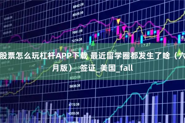 股票怎么玩杠杆APP下载 最近留学圈都发生了啥（六月版）_签证_美国_fall