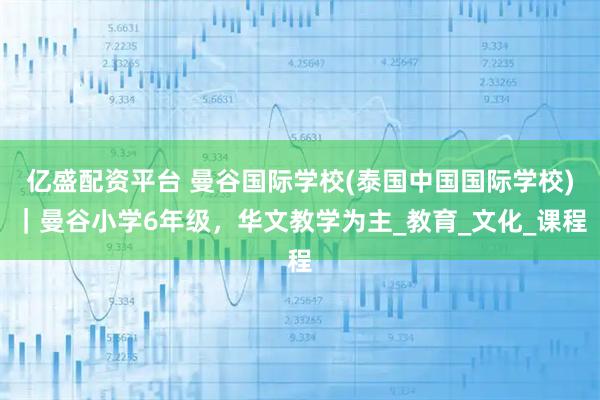 亿盛配资平台 曼谷国际学校(泰国中国国际学校)｜曼谷小学6年级，华文教学为主_教育_文化_课程