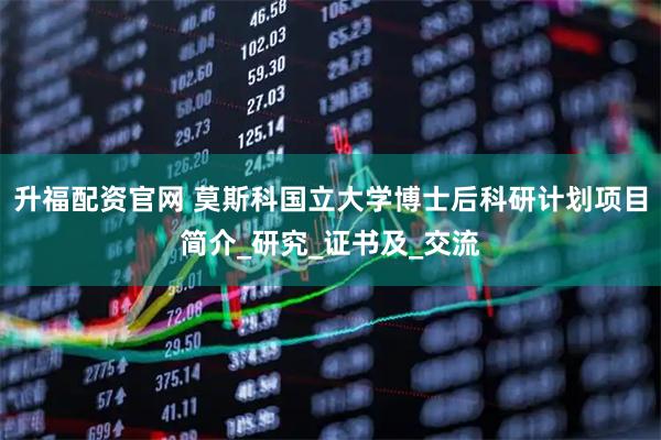 升福配资官网 莫斯科国立大学博士后科研计划项目简介_研究_证书及_交流