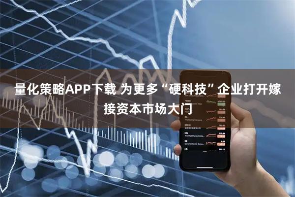 量化策略APP下载 为更多“硬科技”企业打开嫁接资本市场大门
