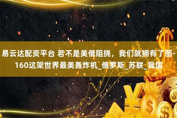 易云达配资平台 若不是美俄阻挠，我们就拥有了图-160这架世界最美轰炸机_俄罗斯_苏联_我国