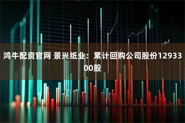 鸿牛配资官网 景兴纸业：累计回购公司股份1293300股