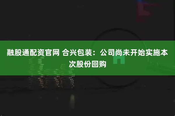 融股通配资官网 合兴包装：公司尚未开始实施本次股份回购
