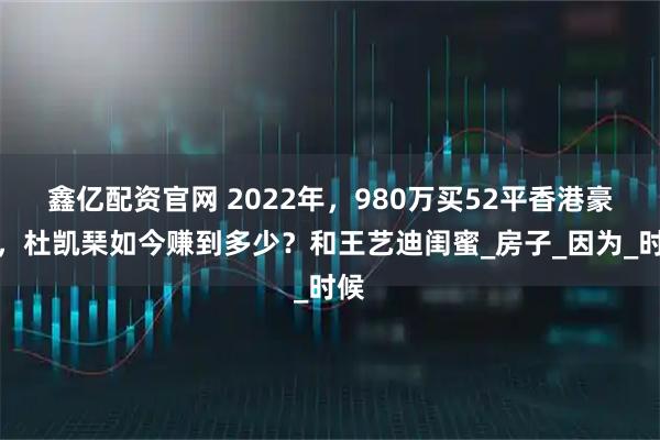 鑫亿配资官网 2022年，980万买52平香港豪宅，杜凯琹如今赚到多少？和王艺迪闺蜜_房子_因为_时候