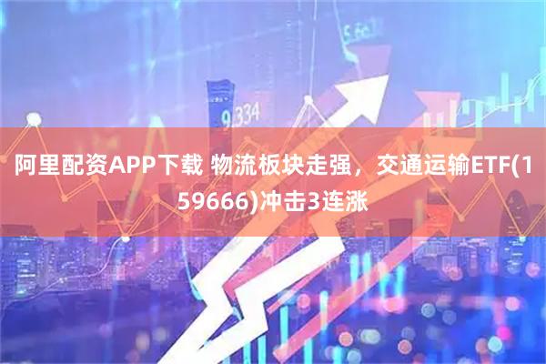 阿里配资APP下载 物流板块走强，交通运输ETF(159666)冲击3连涨