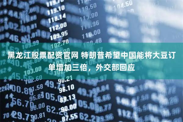 黑龙江股票配资官网 特朗普希望中国能将大豆订单增加三倍，外交部回应