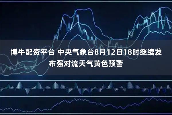 博牛配资平台 中央气象台8月12日18时继续发布强对流天气黄色预警