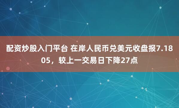 配资炒股入门平台 在岸人民币兑美元收盘报7.1805，较上一交易日下降27点