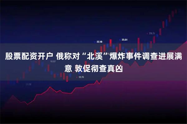 股票配资开户 俄称对“北溪”爆炸事件调查进展满意 敦促彻查真凶