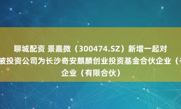 聊城配资 景嘉微（300474.SZ）新增一起对外投资，被投资公司为长沙奇安麒麟创业投资基金合伙企业（有限合伙）
