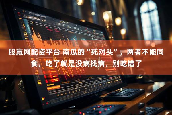 股赢网配资平台 南瓜的“死对头”，两者不能同食，吃了就是没病找病，别吃错了