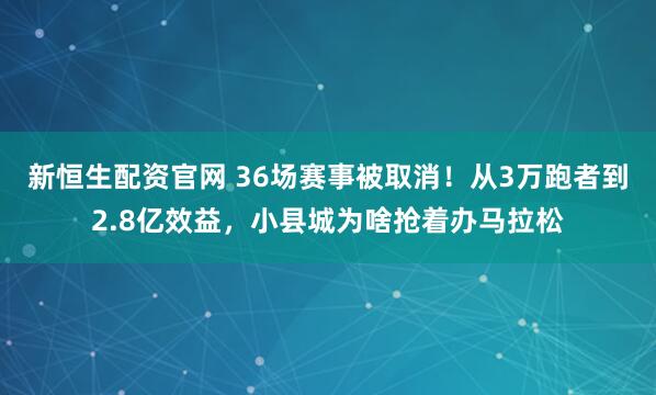 新恒生配资官网 36场赛事被取消！从3万跑者到2.8亿效益，小县城为啥抢着办马拉松